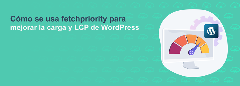 Cómo se usa fetchpriority para mejorar la carga y LCP de WordPress